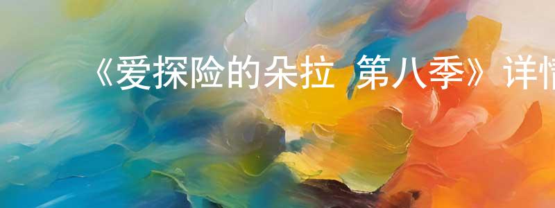 ﻿蔡韵婷发布﻿《爱探险的朵拉 第八季》详情介绍_爱探险的朵拉 第八季已完结在线观看_爱探险的朵拉 第八季迅雷下载_欧美动漫